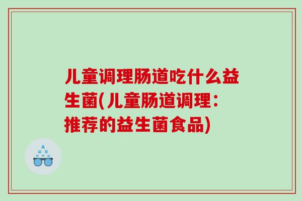儿童调理肠道吃什么益生菌(儿童肠道调理：推荐的益生菌食品)