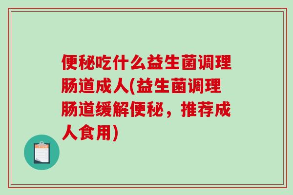 吃什么益生菌调理肠道成人(益生菌调理肠道缓解,推荐成人食用) 吃什么益生菌调理肠道成人(益生菌调理肠道缓解,推荐成人食用)