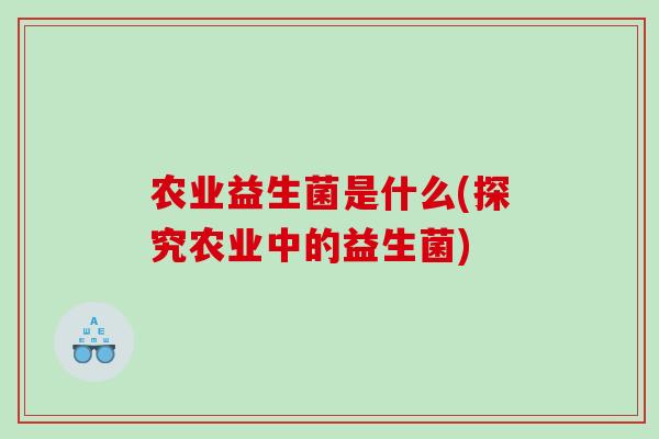 农业益生菌是什么(探究农业中的益生菌) 农业益生菌是什么(探究农业中的益生菌)
