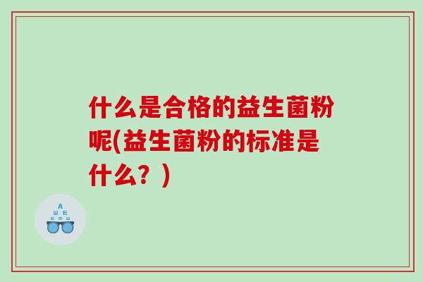 什么是合格的益生菌粉呢(益生菌粉的标准是什么？)