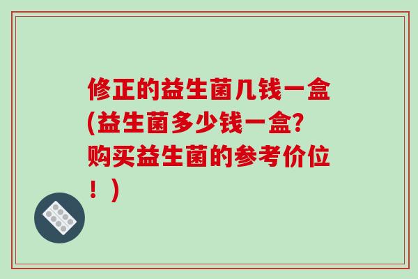 修正的益生菌几钱一盒(益生菌多少钱一盒？购买益生菌的参考价位！)