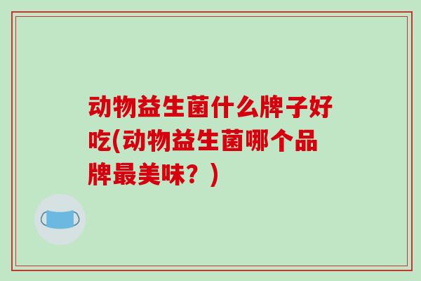 动物益生菌什么牌子好吃(动物益生菌哪个品牌美味?) 动物益生菌什么牌子好吃(动物益生菌哪个品牌美味?)