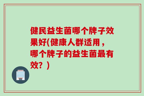 健民益生菌哪个牌子效果好(健康人群适用，哪个牌子的益生菌最有效？)