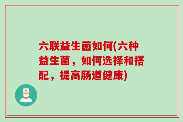 六联益生菌如何(六种益生菌，如何选择和搭配，提高肠道健康)