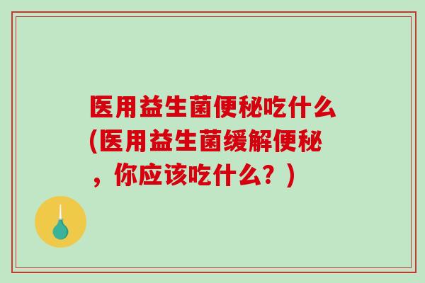 医用益生菌便秘吃什么(医用益生菌缓解便秘，你应该吃什么？)