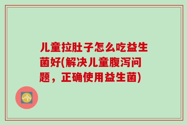 儿童拉肚子怎么吃益生菌好(解决儿童腹泻问题，正确使用益生菌)