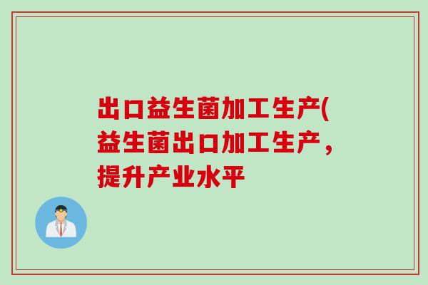 出口益生菌加工生产(益生菌出口加工生产，提升产业水平