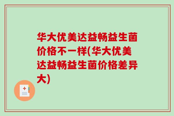华大优美达益畅益生菌价格不一样(华大优美达益畅益生菌价格差异大)