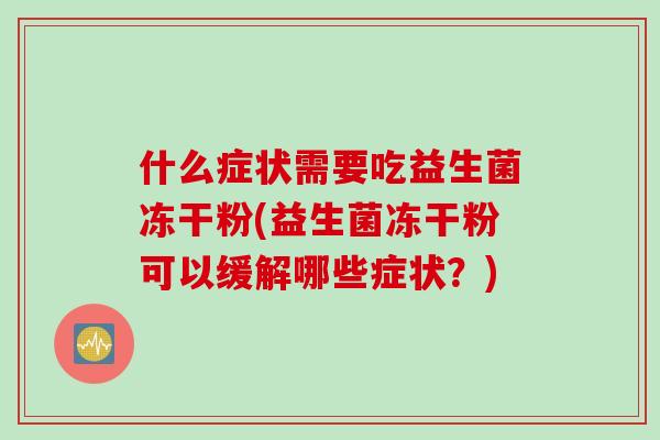 什么症状需要吃益生菌冻干粉(益生菌冻干粉可以缓解哪些症状？)