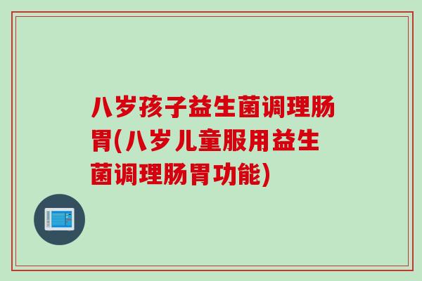 八岁孩子益生菌调理肠胃(八岁儿童服用益生菌调理肠胃功能)