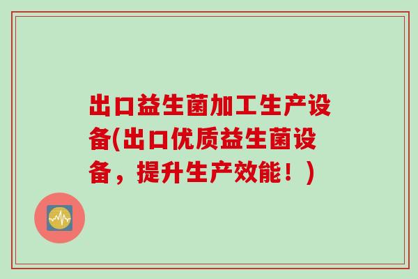 出口益生菌加工生产设备(出口优质益生菌设备，提升生产效能！)