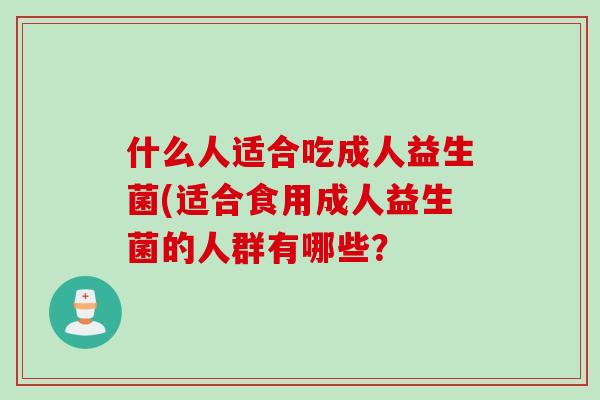 什么人适合吃成人益生菌(适合食用成人益生菌的人群有哪些？