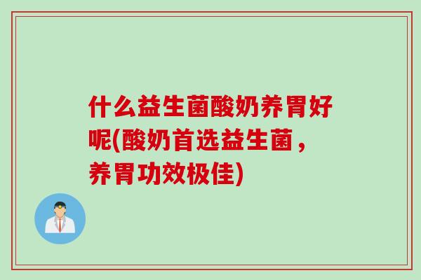 什么益生菌酸奶养胃好呢(酸奶首选益生菌，养胃功效极佳)