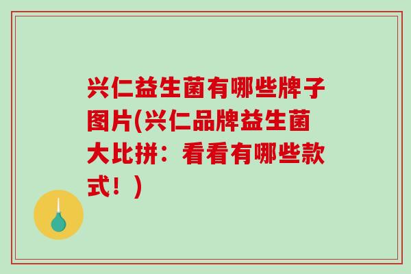 兴仁益生菌有哪些牌子图片(兴仁品牌益生菌大比拼：看看有哪些款式！)