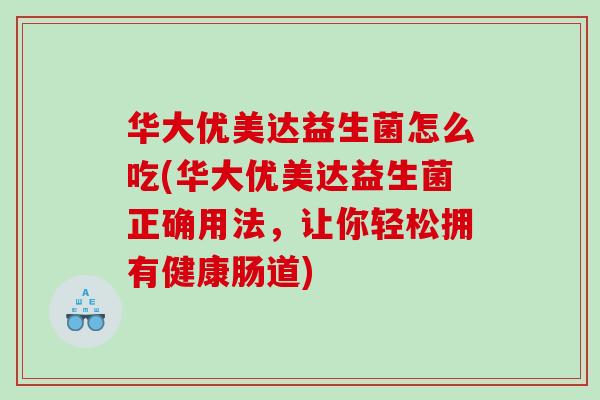 华大优美达益生菌怎么吃(华大优美达益生菌正确用法，让你轻松拥有健康肠道)