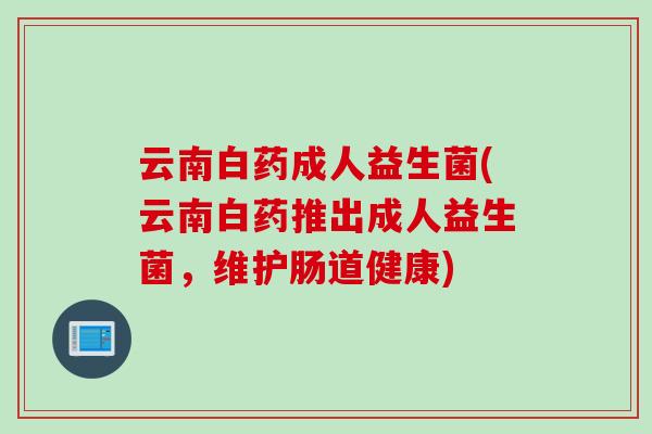 云南白药成人益生菌(云南白药推出成人益生菌，维护肠道健康)