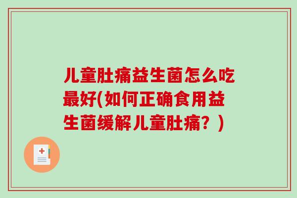 儿童肚痛益生菌怎么吃最好(如何正确食用益生菌缓解儿童肚痛？)
