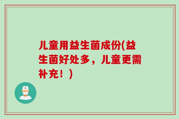 儿童用益生菌成份(益生菌好处多，儿童更需补充！)