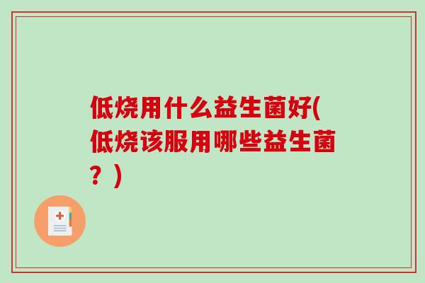 低烧用什么益生菌好(低烧该服用哪些益生菌?) 低烧用什么益生菌好(低烧该服用哪些益生菌?)