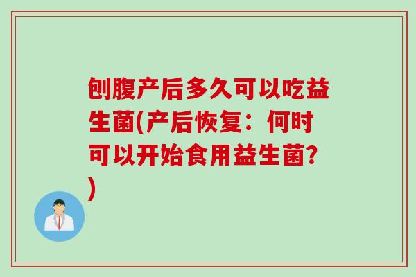 刨腹产后多久可以吃益生菌(产后恢复:何时可以开始食用益生菌?) 刨腹产后多久可以吃益生菌(产后恢复:何时可以开始食用益生菌?)