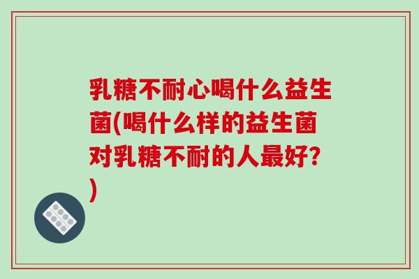 乳糖不耐心喝什么益生菌(喝什么样的益生菌对乳糖不耐的人最好？)