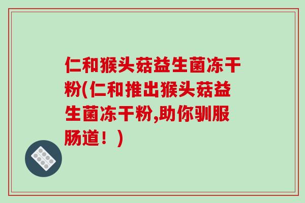 仁和猴头菇益生菌冻干粉(仁和推出猴头菇益生菌冻干粉,助你驯服肠道！)