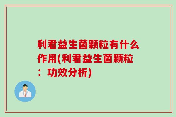 利君益生菌颗粒有什么作用(利君益生菌颗粒：功效分析)