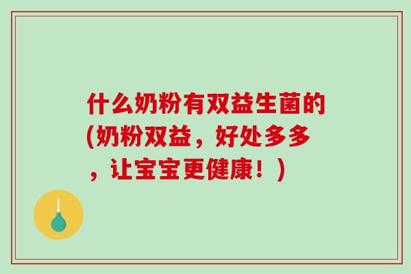 什么奶粉有双益生菌的(奶粉双益，好处多多，让宝宝更健康！)