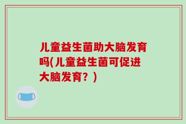 儿童益生菌助大脑发育吗(儿童益生菌可促进大脑发育？)