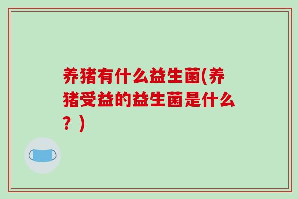养猪有什么益生菌(养猪受益的益生菌是什么？)