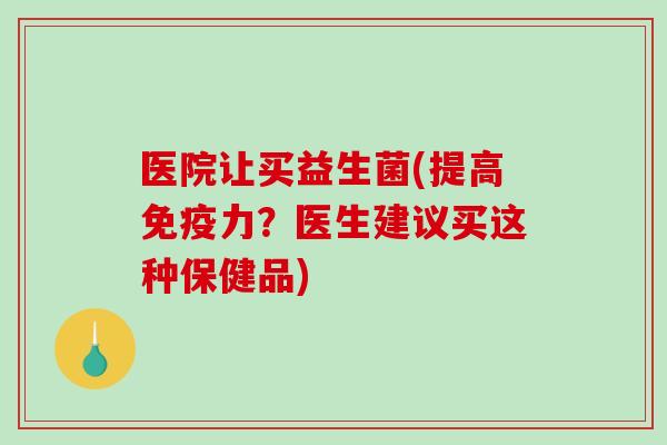 医院让买益生菌(提高免疫力？医生建议买这种保健品)