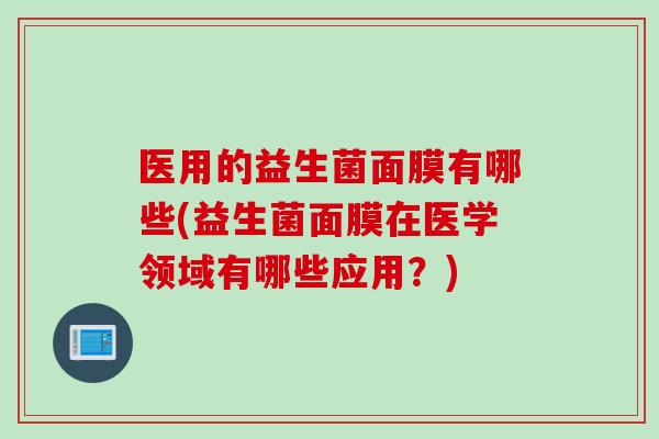 医用的益生菌面膜有哪些(益生菌面膜在医学领域有哪些应用？)