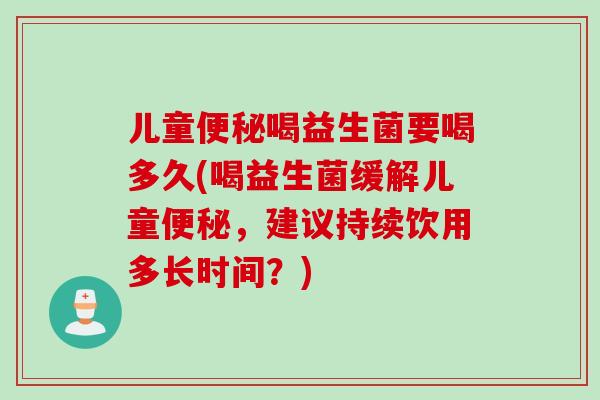 儿童便秘喝益生菌要喝多久(喝益生菌缓解儿童便秘，建议持续饮用多长时间？)