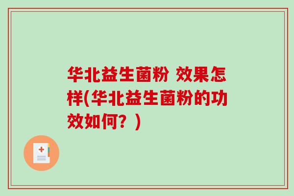 华北益生菌粉 效果怎样(华北益生菌粉的功效如何?) 华北益生菌粉 效果怎样(华北益生菌粉的功效如何?)