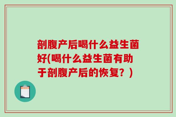 剖腹产后喝什么益生菌好(喝什么益生菌有助于剖腹产后的恢复？)