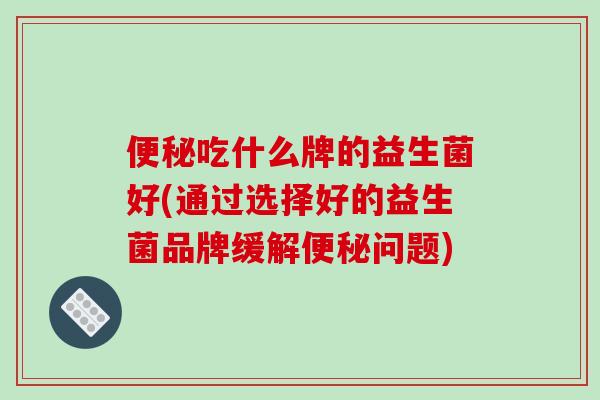 便秘吃什么牌的益生菌好(通过选择好的益生菌品牌缓解便秘问题)
