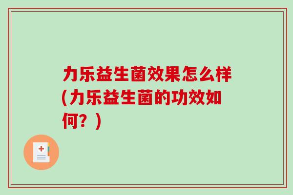 力乐益生菌效果怎么样(力乐益生菌的功效如何？)