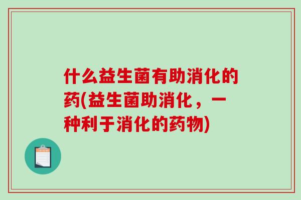 什么益生菌有助消化的药(益生菌助消化，一种利于消化的药物)