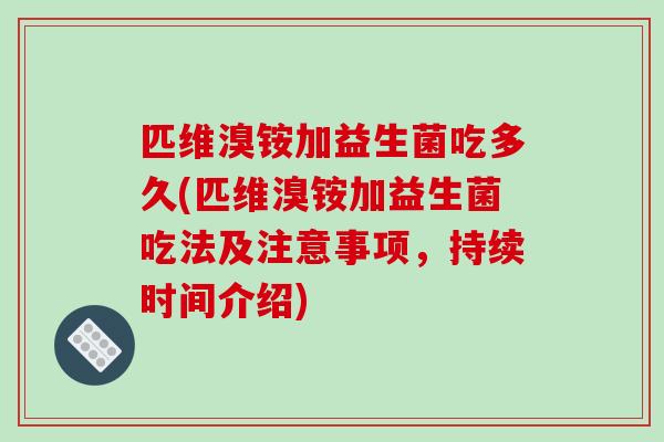匹维溴铵加益生菌吃多久(匹维溴铵加益生菌吃法及注意事项，持续时间介绍)