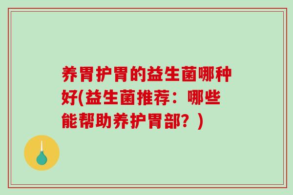 养胃护胃的益生菌哪种好(益生菌推荐：哪些能帮助养护胃部？)
