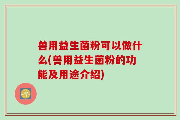 兽用益生菌粉可以做什么(兽用益生菌粉的功能及用途介绍)