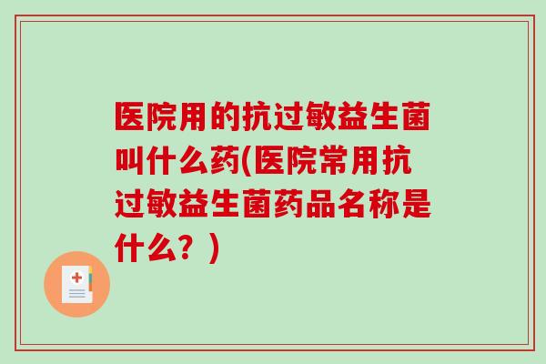医院用的抗过敏益生菌叫什么药(医院常用抗过敏益生菌药品名称是什么？)