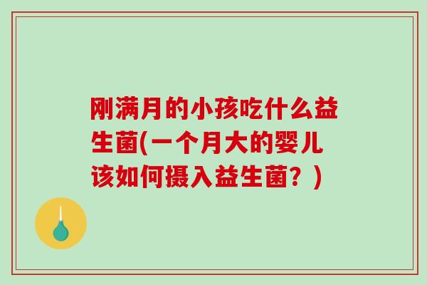 刚满月的小孩吃什么益生菌(一个月大的婴儿该如何摄入益生菌？)