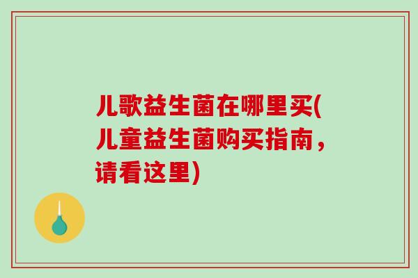 儿歌益生菌在哪里买(儿童益生菌购买指南，请看这里)