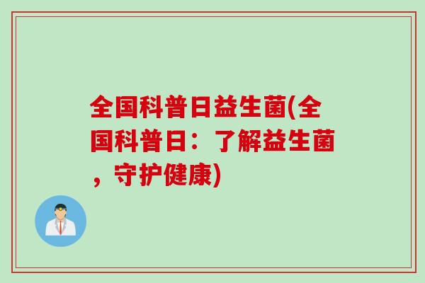 全国科普日益生菌(全国科普日:了解益生菌,守护健康) 全国科普日益生菌(全国科普日:了解益生菌,守护健康)