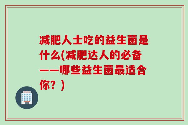 减肥人士吃的益生菌是什么(减肥达人的必备——哪些益生菌最适合你？)