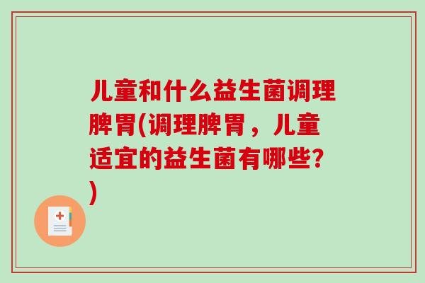 儿童和什么益生菌调理脾胃(调理脾胃，儿童适宜的益生菌有哪些？)