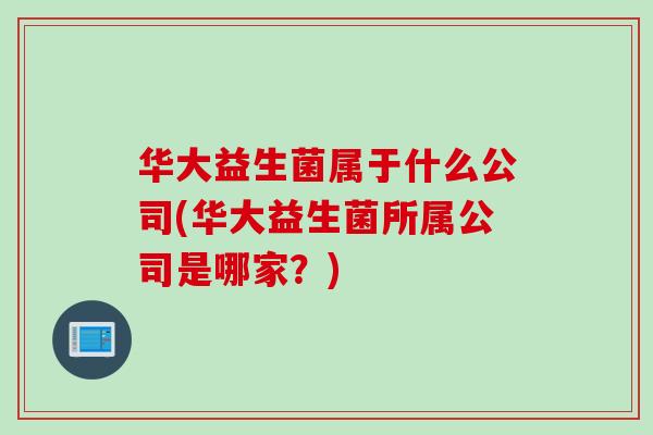 华大益生菌属于什么公司(华大益生菌所属公司是哪家？)