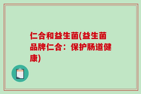 仁合和益生菌(益生菌品牌仁合：保护肠道健康)
