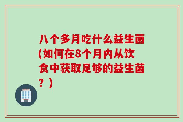 八个多月吃什么益生菌(如何在8个月内从饮食中获取足够的益生菌？)
